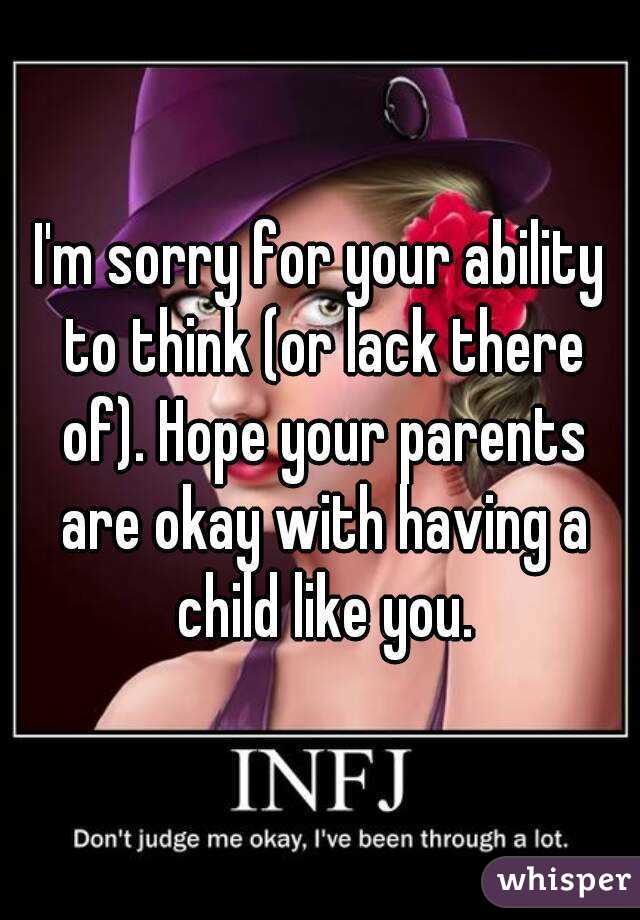 I'm sorry for your ability to think (or lack there of). Hope your parents are okay with having a child like you.