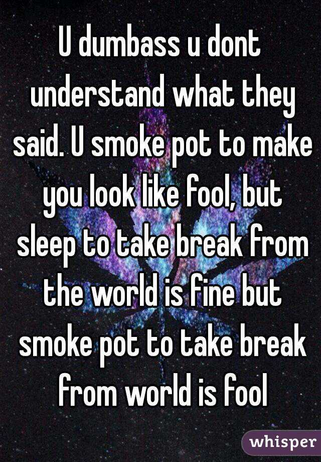 U dumbass u dont understand what they said. U smoke pot to make you look like fool, but sleep to take break from the world is fine but smoke pot to take break from world is fool
