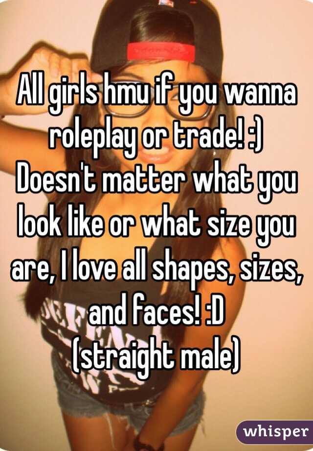 All girls hmu if you wanna roleplay or trade! :)
Doesn't matter what you look like or what size you are, I love all shapes, sizes, and faces! :D
(straight male)