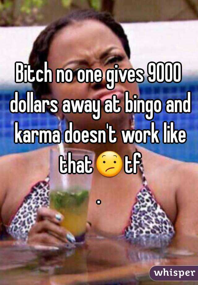 Bitch no one gives 9000 dollars away at bingo and karma doesn't work like that😕tf.