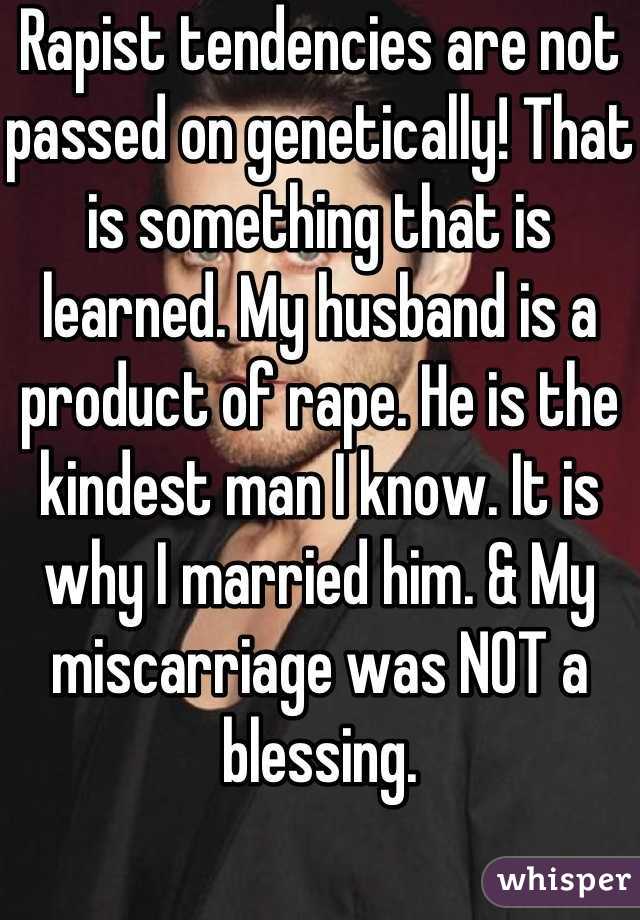 Rapist tendencies are not passed on genetically! That is something that is learned. My husband is a product of rape. He is the kindest man I know. It is why I married him. & My miscarriage was NOT a blessing.