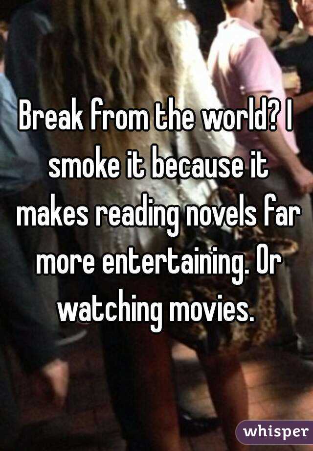 Break from the world? I smoke it because it makes reading novels far more entertaining. Or watching movies. 