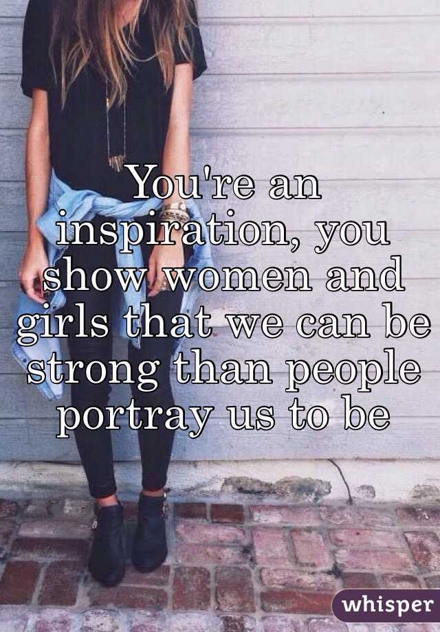 You're an inspiration, you show women and girls that we can be strong than people portray us to be 