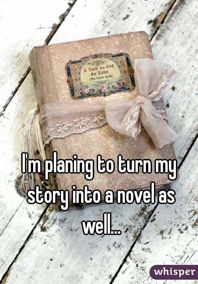 I'm planing to turn my story into a novel as well...