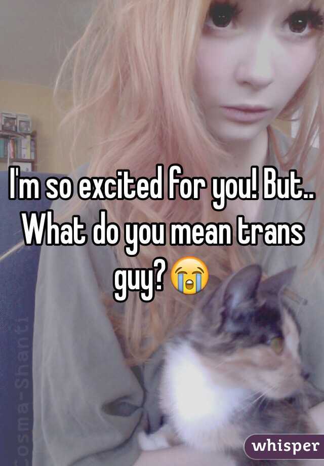 I'm so excited for you! But.. What do you mean trans guy?😭