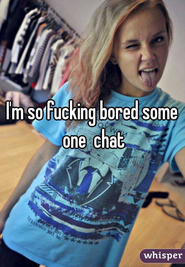 I'm so fucking bored some one  chat