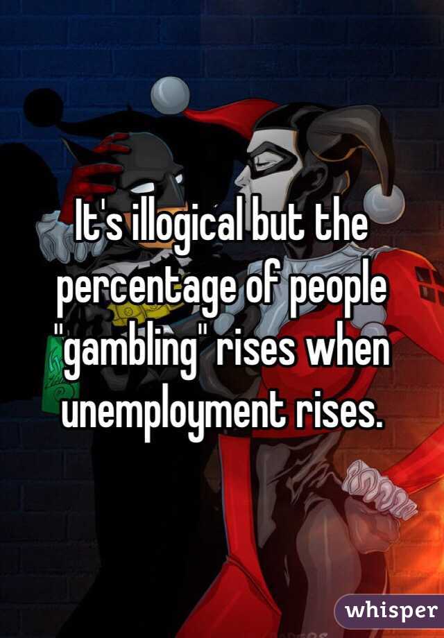 It's illogical but the percentage of people "gambling" rises when unemployment rises. 