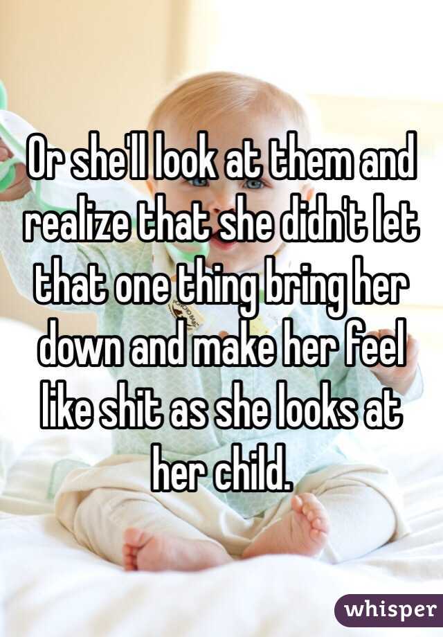 Or she'll look at them and realize that she didn't let that one thing bring her down and make her feel like shit as she looks at her child. 