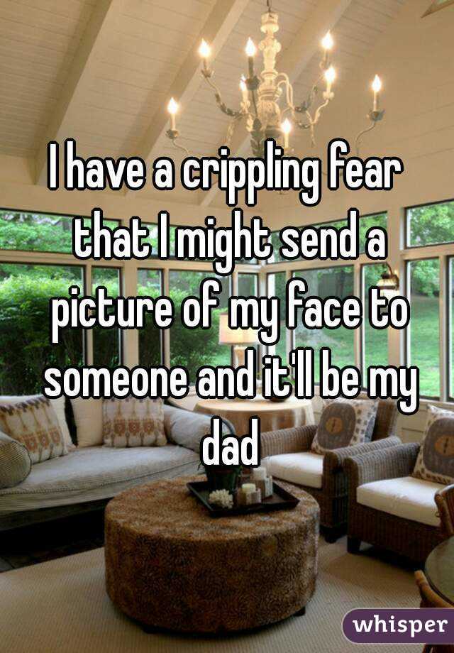 I have a crippling fear that I might send a picture of my face to someone and it'll be my dad