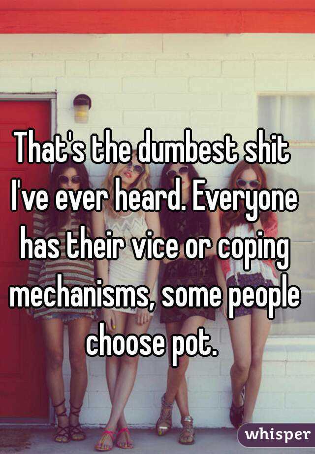 That's the dumbest shit I've ever heard. Everyone has their vice or coping mechanisms, some people choose pot. 