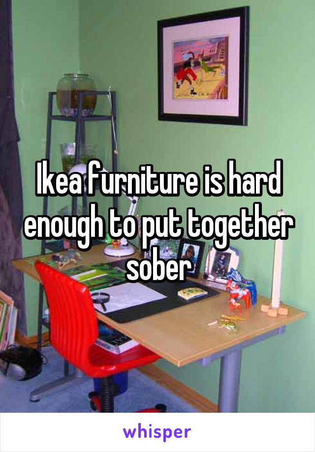Ikea furniture is hard enough to put together sober