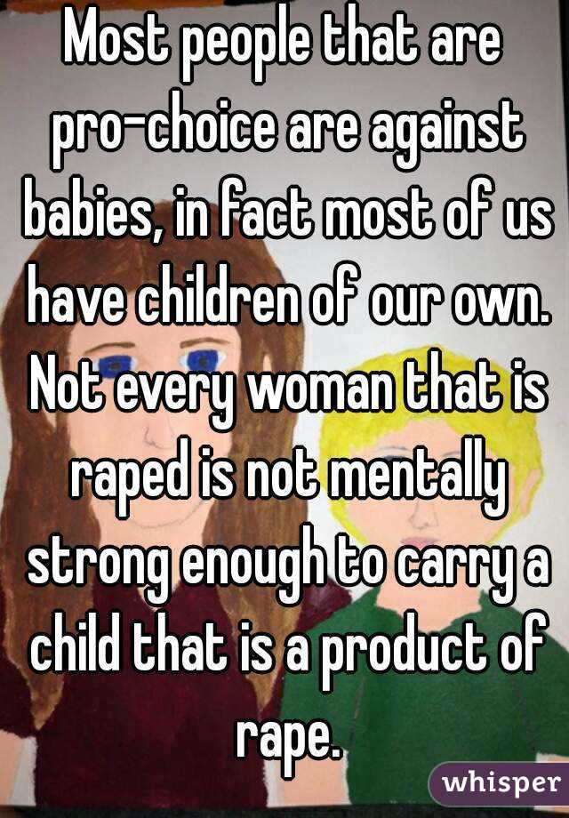 Most people that are pro-choice are against babies, in fact most of us have children of our own. Not every woman that is raped is not mentally strong enough to carry a child that is a product of rape.