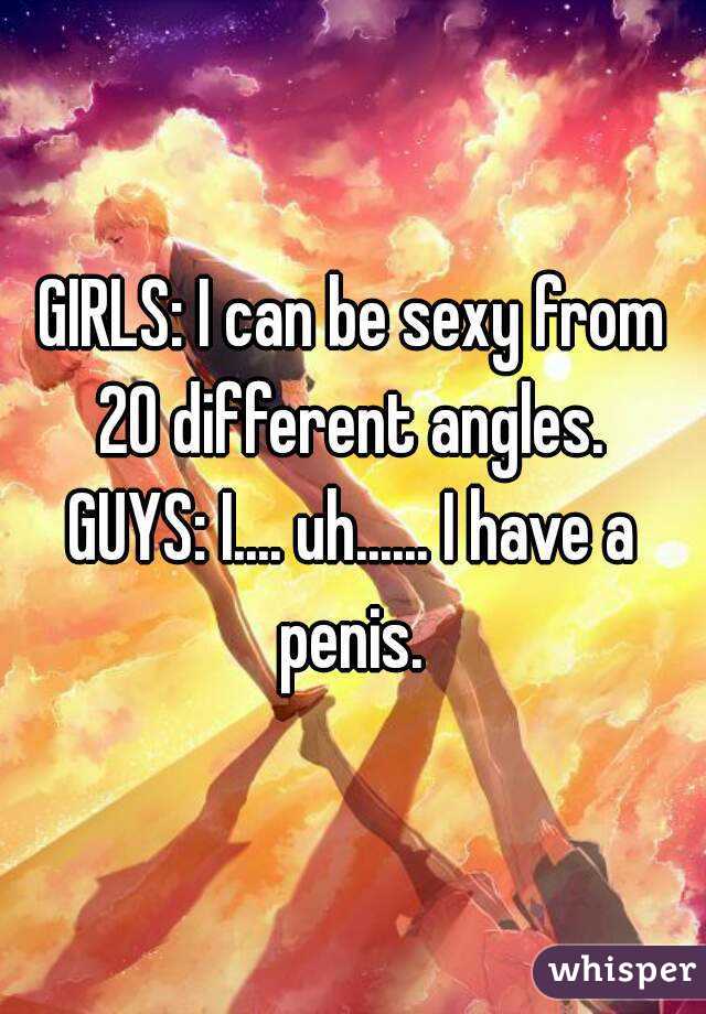GIRLS: I can be sexy from 20 different angles. 
GUYS: I.... uh...... I have a penis. 
