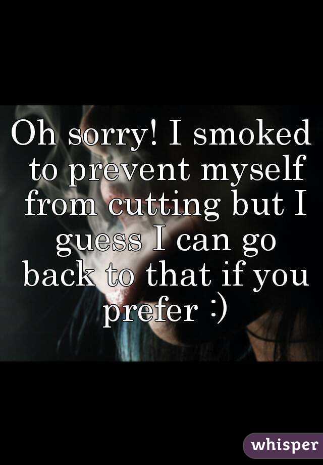 Oh sorry! I smoked to prevent myself from cutting but I guess I can go back to that if you prefer :)