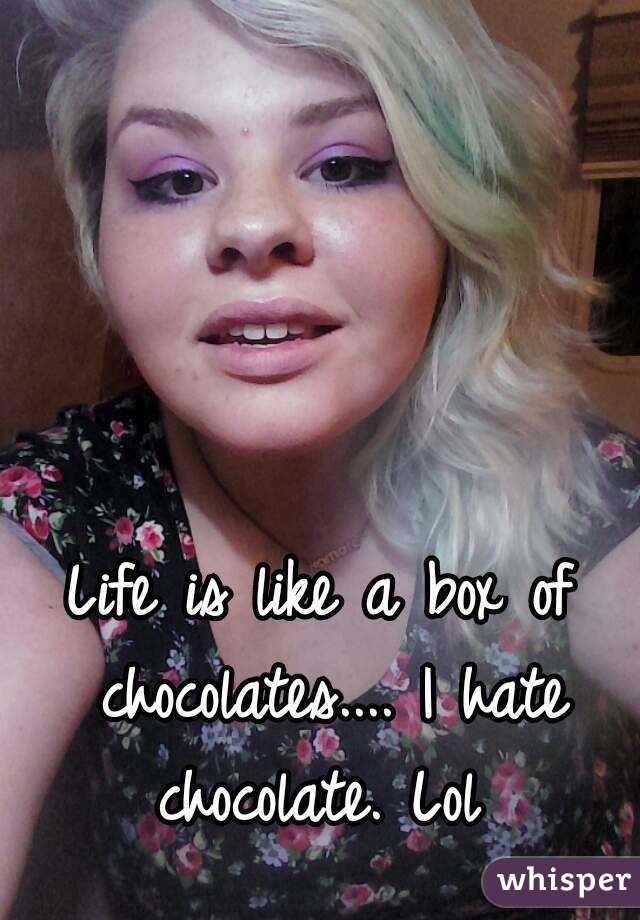 Life is like a box of chocolates.... I hate chocolate. Lol 