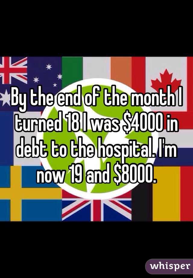 By the end of the month I turned 18 I was $4000 in debt to the hospital. I'm now 19 and $8000. 