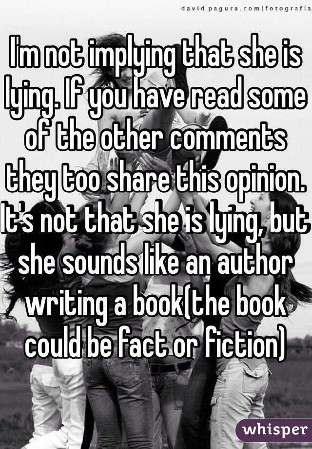 I'm not implying that she is lying. If you have read some of the other comments they too share this opinion. It's not that she is lying, but she sounds like an author writing a book(the book could be fact or fiction) 