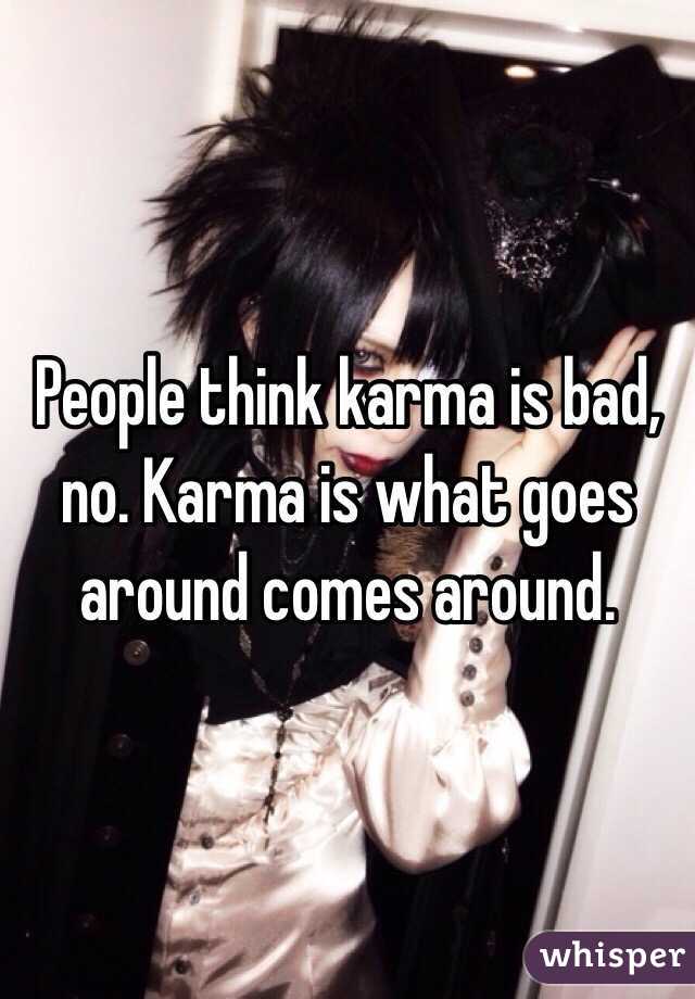 People think karma is bad, no. Karma is what goes around comes around.