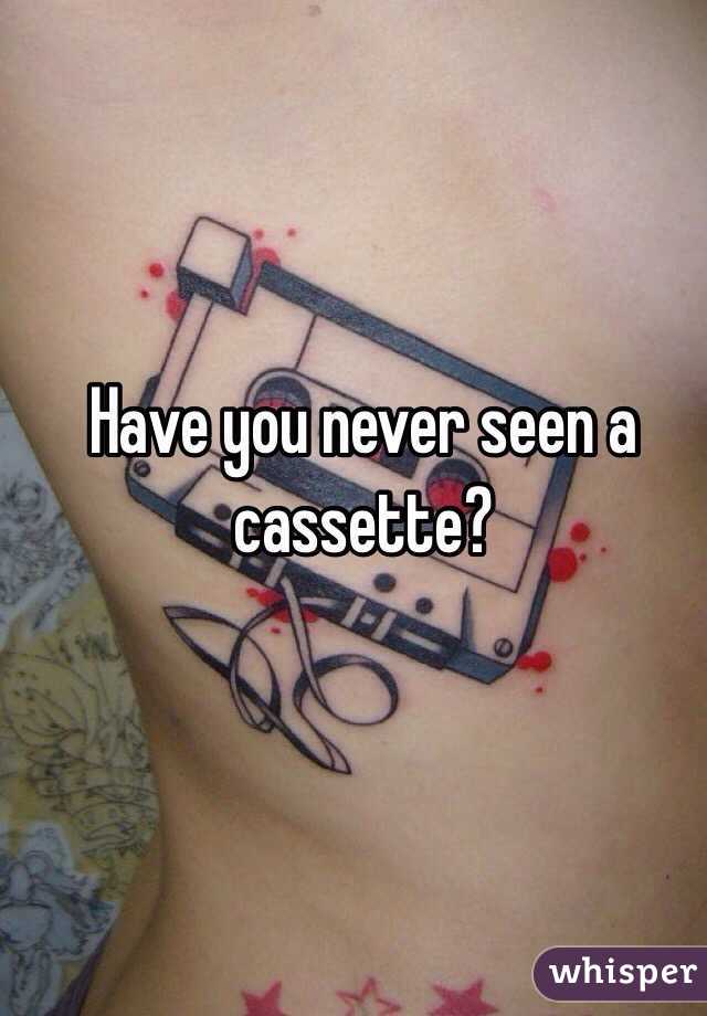 Have you never seen a cassette?