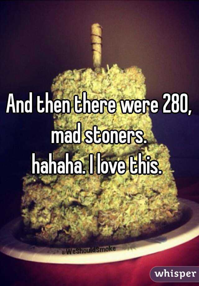 And then there were 280, mad stoners. 
hahaha. I love this. 