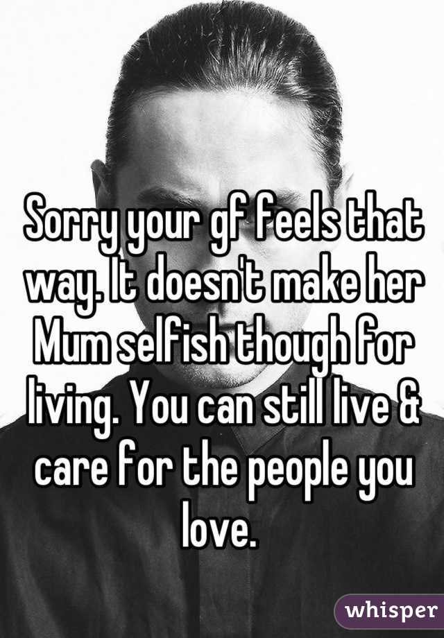 Sorry your gf feels that way. It doesn't make her Mum selfish though for living. You can still live & care for the people you love. 