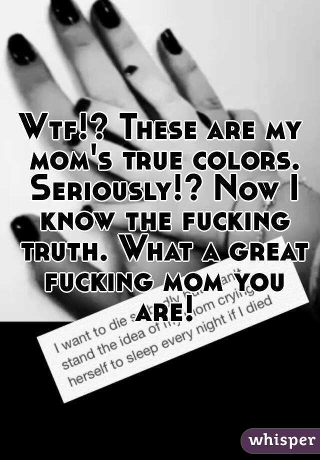 Wtf!? These are my mom's true colors. Seriously!? Now I know the fucking truth. What a great fucking mom you are!