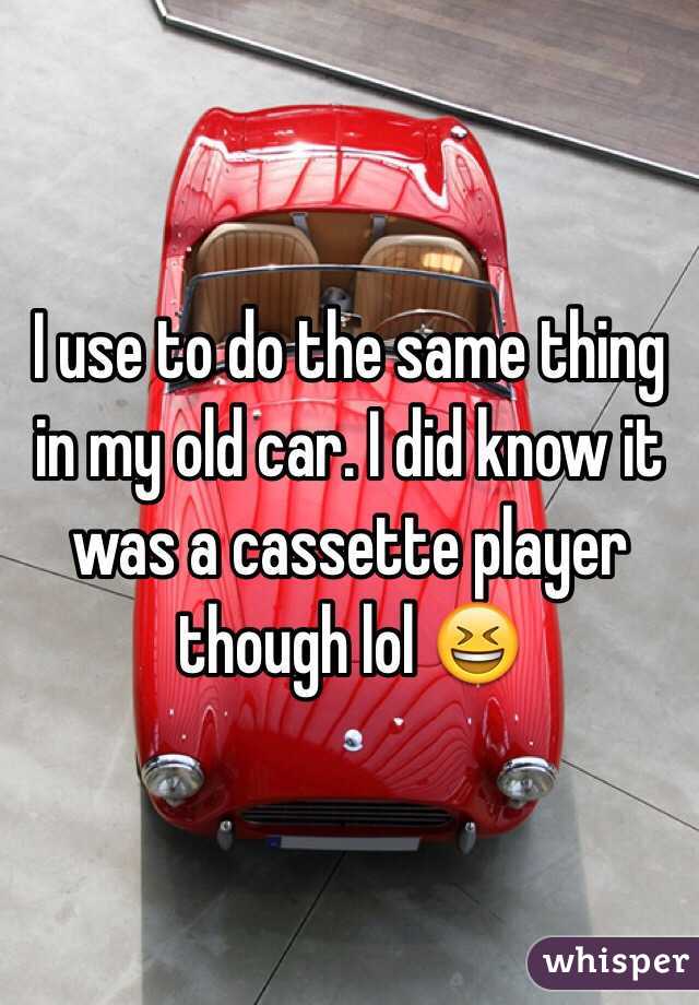 I use to do the same thing in my old car. I did know it was a cassette player though lol 😆