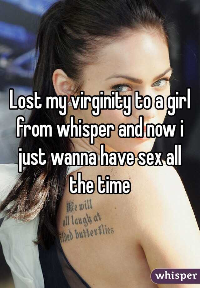 Lost my virginity to a girl from whisper and now i just wanna have sex all the time 