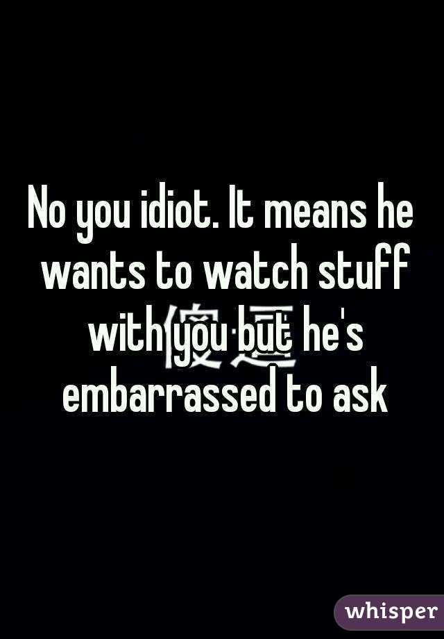 No you idiot. It means he wants to watch stuff with you but he's embarrassed to ask