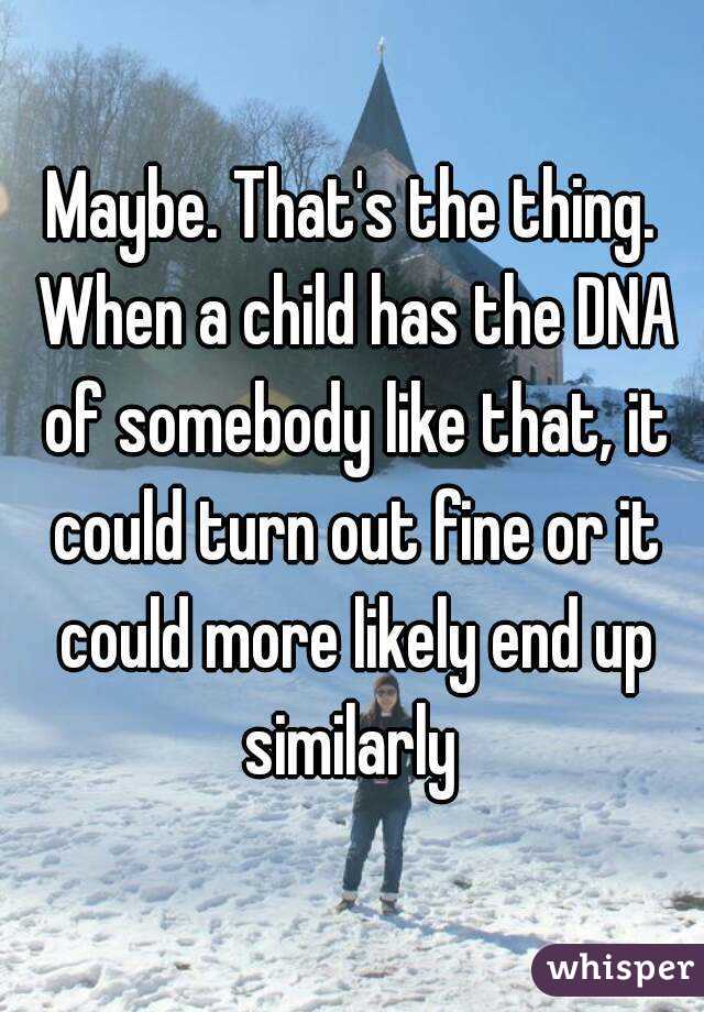 Maybe. That's the thing. When a child has the DNA of somebody like that, it could turn out fine or it could more likely end up similarly 