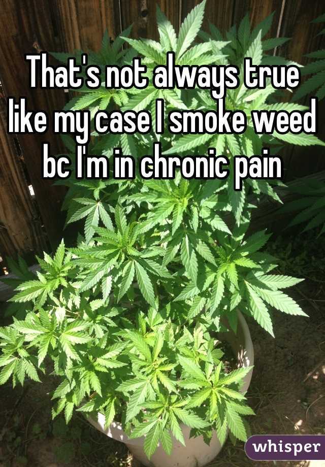 That's not always true like my case I smoke weed bc I'm in chronic pain