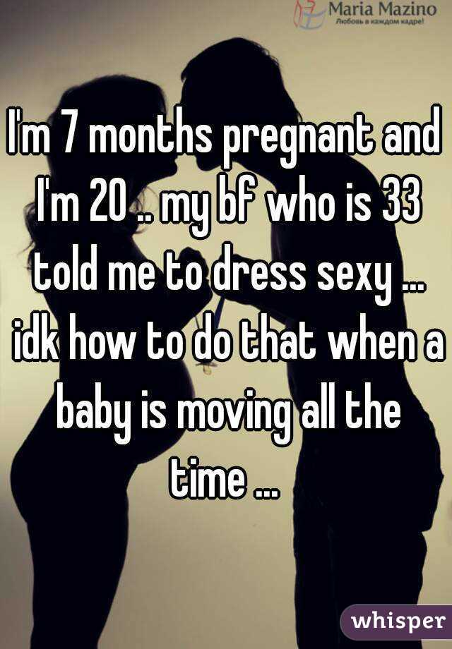 I'm 7 months pregnant and I'm 20 .. my bf who is 33 told me to dress sexy ... idk how to do that when a baby is moving all the time ... 