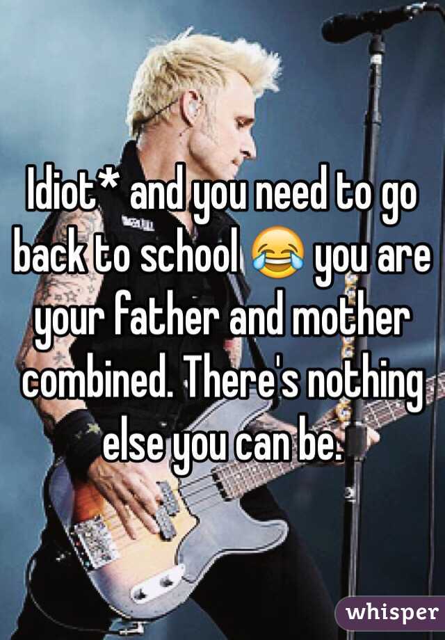 Idiot* and you need to go back to school 😂 you are your father and mother combined. There's nothing else you can be.