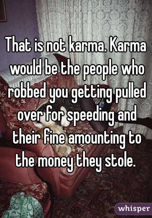 That is not karma. Karma would be the people who robbed you getting pulled over for speeding and their fine amounting to the money they stole. 