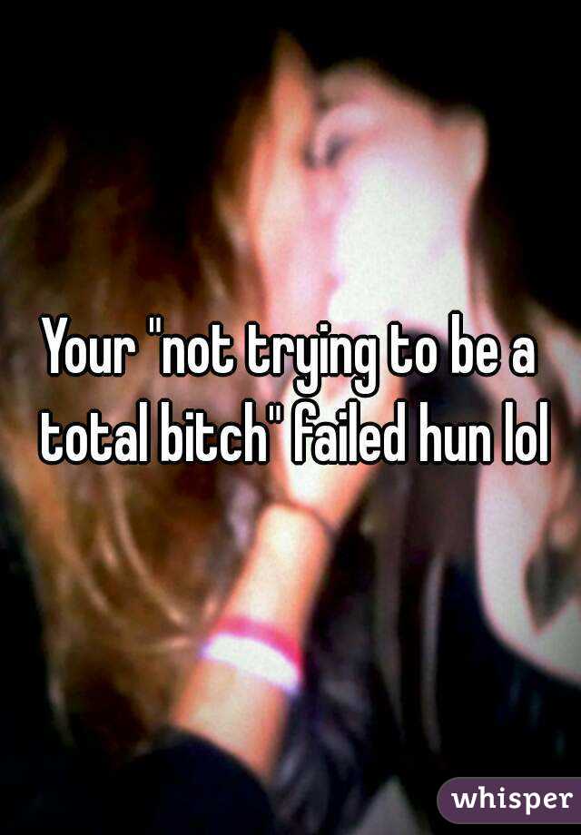 Your "not trying to be a total bitch" failed hun lol