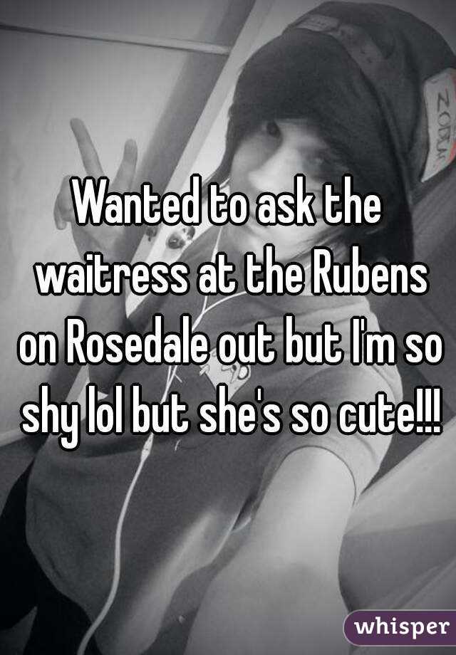 Wanted to ask the waitress at the Rubens on Rosedale out but I'm so shy lol but she's so cute!!!