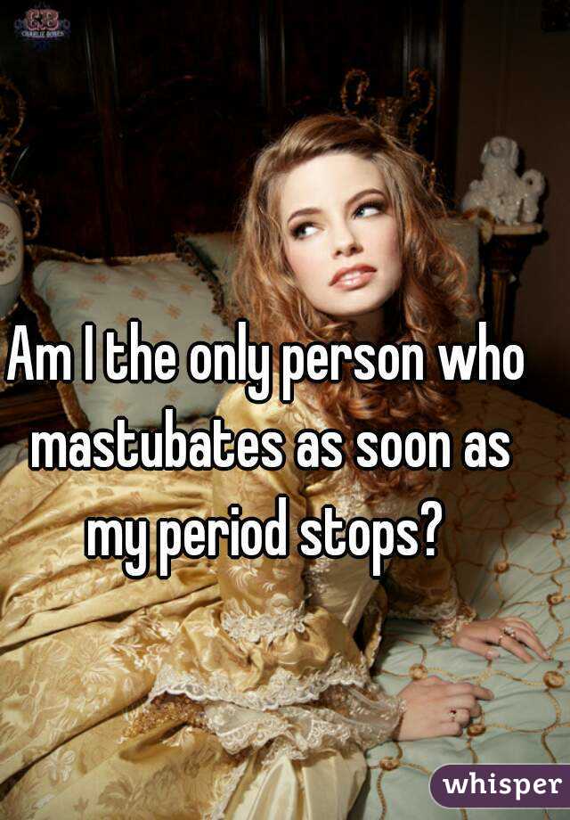 Am I the only person who mastubates as soon as my period stops? 