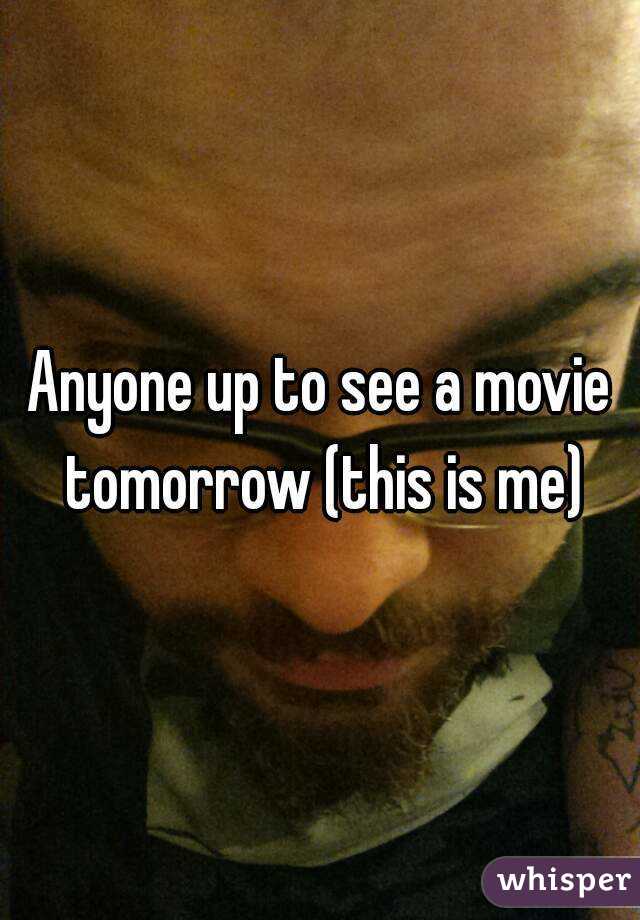 Anyone up to see a movie tomorrow (this is me)
