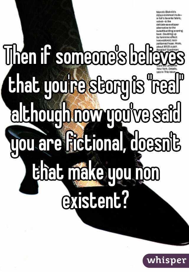 Then if someone's believes that you're story is "real" although now you've said you are fictional, doesn't that make you non existent?