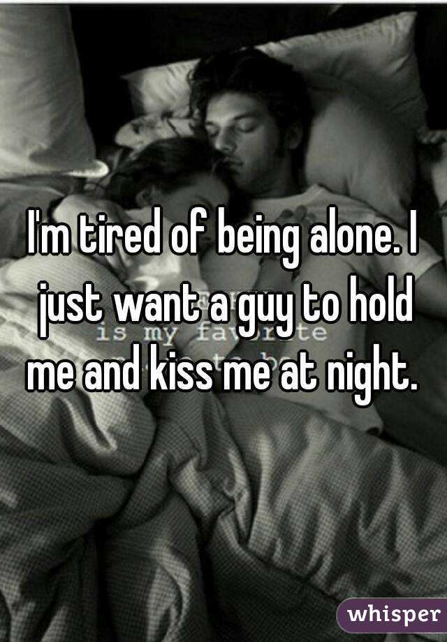 I'm tired of being alone. I just want a guy to hold me and kiss me at night. 