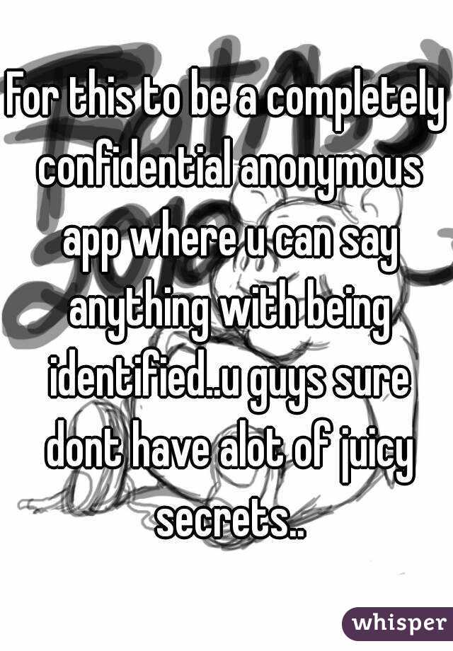 For this to be a completely confidential anonymous app where u can say anything with being identified..u guys sure dont have alot of juicy secrets..