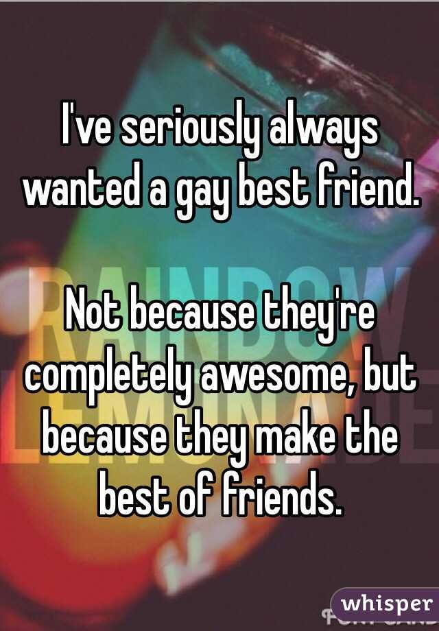 I've seriously always wanted a gay best friend. 

Not because they're completely awesome, but because they make the best of friends. 