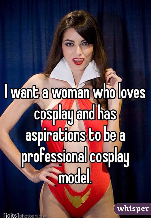 I want a woman who loves cosplay and has aspirations to be a professional cosplay model. 