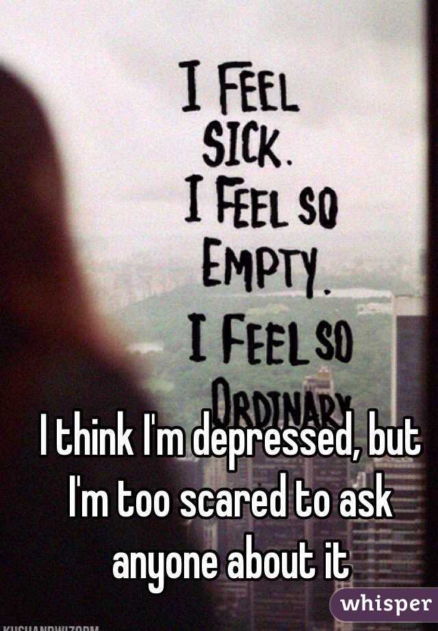 I think I'm depressed, but I'm too scared to ask anyone about it
