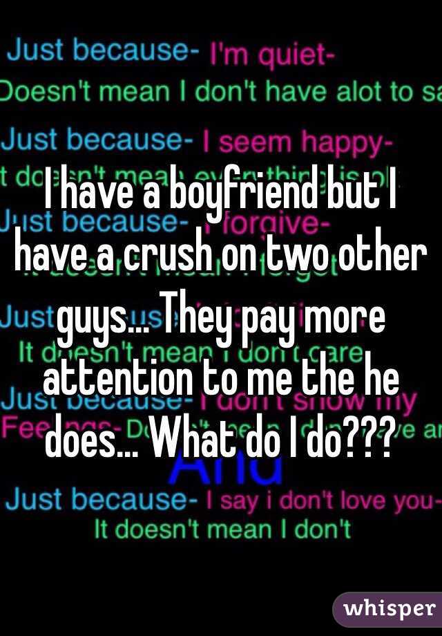 I have a boyfriend but I have a crush on two other guys... They pay more attention to me the he does... What do I do???