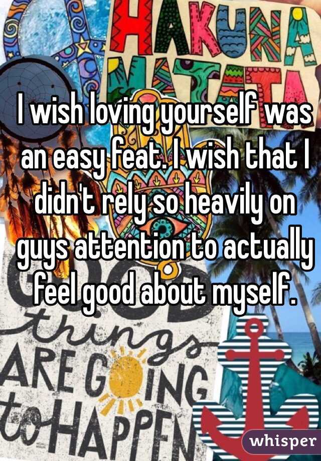 I wish loving yourself was an easy feat. I wish that I didn't rely so heavily on guys attention to actually feel good about myself. 