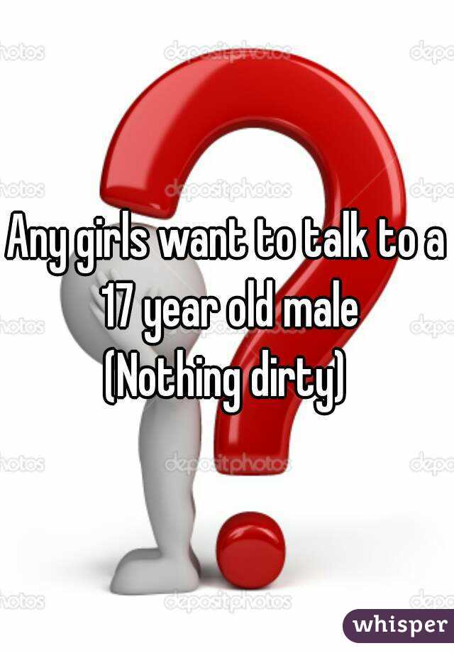 Any girls want to talk to a 17 year old male
(Nothing dirty)