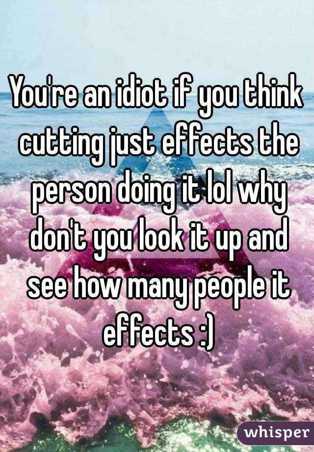 You're an idiot if you think cutting just effects the person doing it lol why don't you look it up and see how many people it effects :)