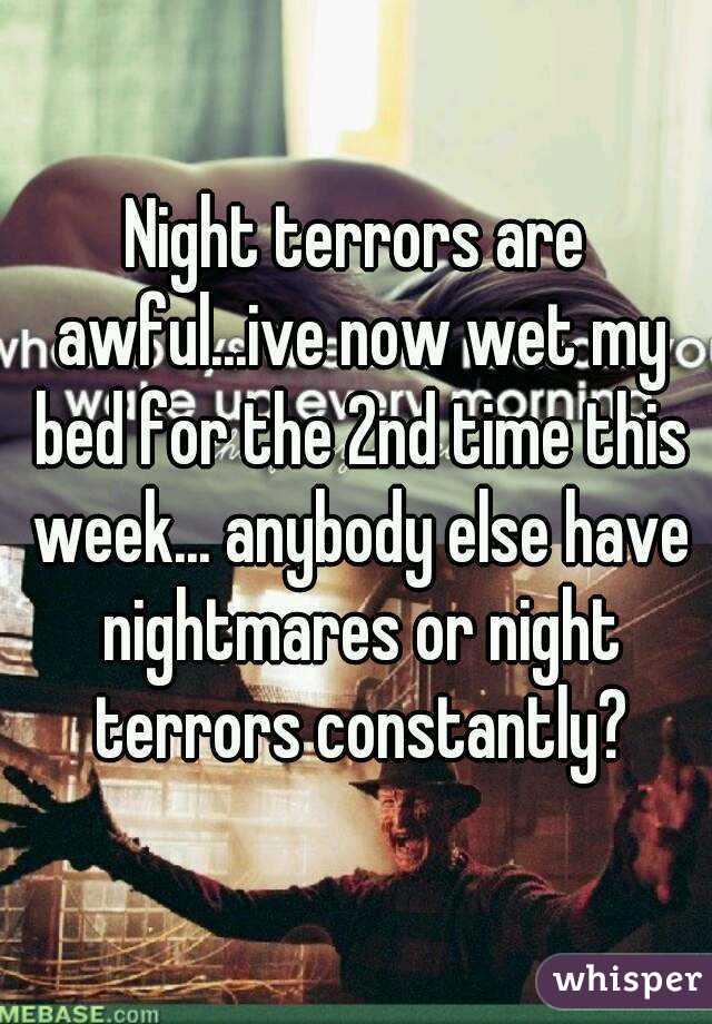 Night terrors are awful...ive now wet my bed for the 2nd time this week... anybody else have nightmares or night terrors constantly?