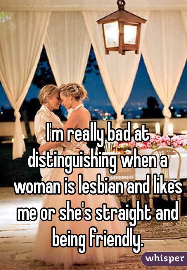 I'm really bad at distinguishing when a woman is lesbian and likes me or she's straight and being friendly. 